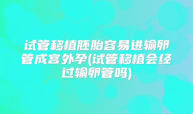 试管移植胚胎容易进输卵管成宫外孕(试管移植会经过输卵管吗)