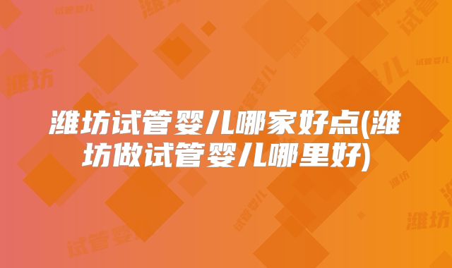 潍坊试管婴儿哪家好点(潍坊做试管婴儿哪里好)