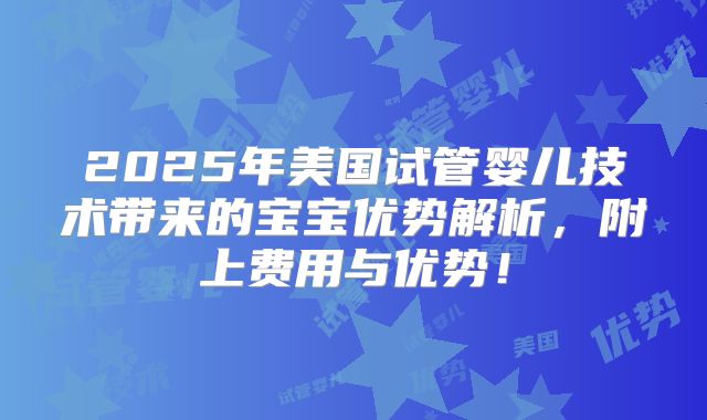 2025年美国试管婴儿技术带来的宝宝优势解析,附上费用与优势!