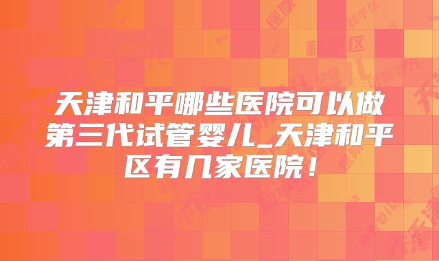 天津和平哪些医院可以做第三代试管婴儿_天津和平区有几家医院！