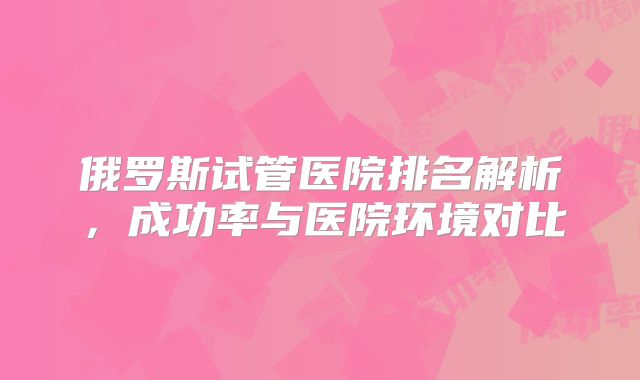 俄罗斯试管医院排名解析,成功率与医院环境对比