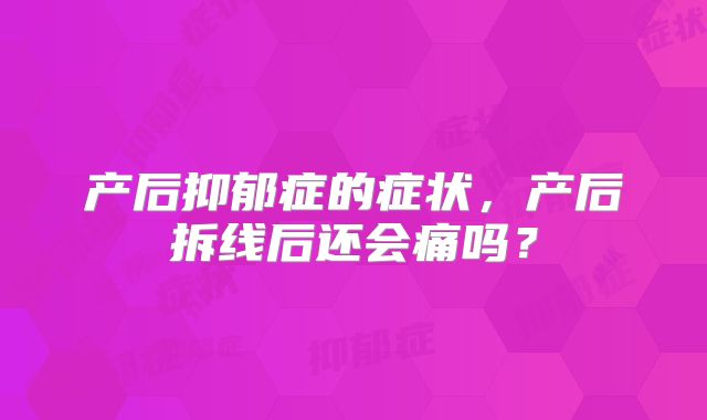 产后抑郁症的症状,产后拆线后还会痛吗?