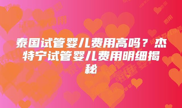 泰国试管婴儿费用高吗？杰特宁试管婴儿费用明细揭秘