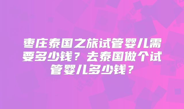 枣庄泰国之旅试管婴儿需要多少钱？去泰国做个试管婴儿多少钱？