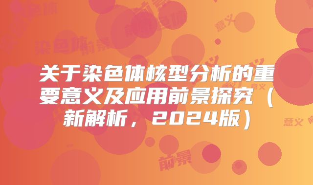 关于染色体核型分析的重要意义及应用前景探究(新解析,2024版)