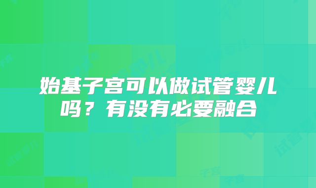 始基子宫可以做试管婴儿吗？有没有必要融合