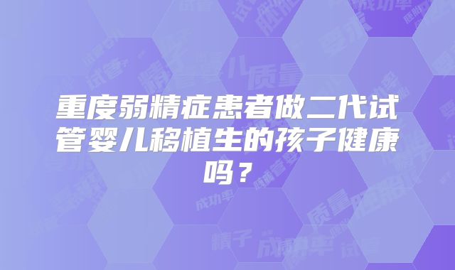 重度弱精症患者做二代试管婴儿移植生的孩子健康吗？