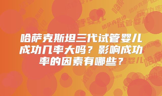 哈萨克斯坦三代试管婴儿成功几率大吗？影响成功率的因素有哪些？