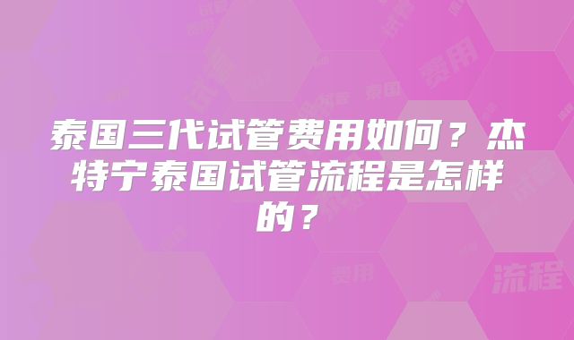 泰国三代试管费用如何?杰特宁泰国试管流程是怎样的?