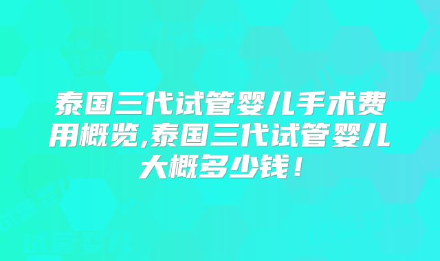 泰国三代试管婴儿手术费用概览,泰国三代试管婴儿大概多少钱！