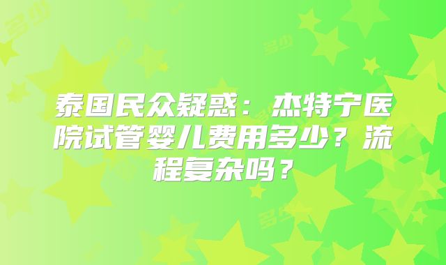 泰国民众疑惑：杰特宁医院试管婴儿费用多少？流程复杂吗？