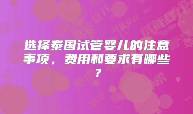 选择泰国试管婴儿的注意事项，费用和要求有哪些？