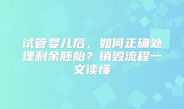 试管婴儿后，如何正确处理剩余胚胎？销毁流程一文读懂