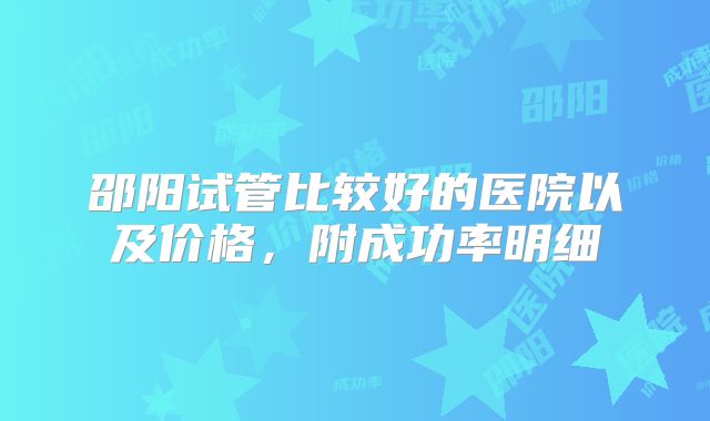 邵阳试管比较好的医院以及价格，附成功率明细