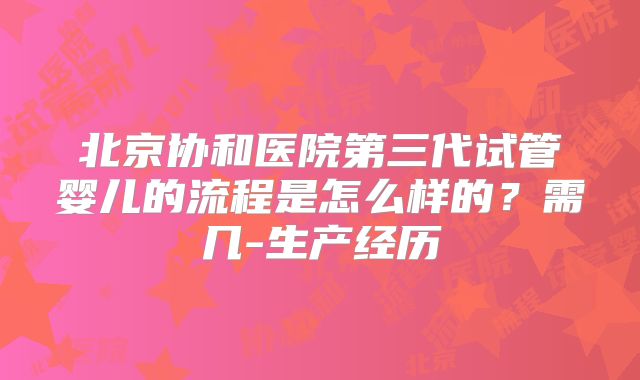 北京协和医院第三代试管婴儿的流程是怎么样的？需几-生产经历