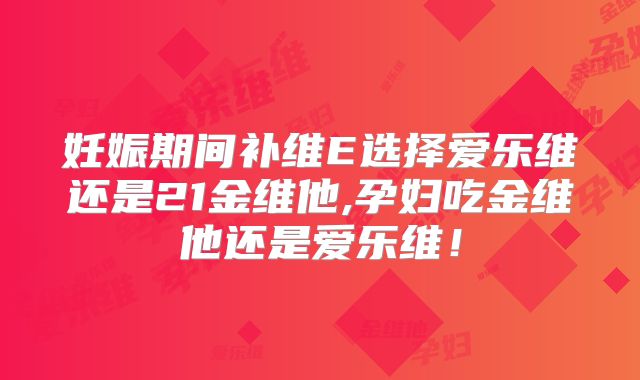 妊娠期间补维E选择爱乐维还是21金维他,孕妇吃金维他还是爱乐维!