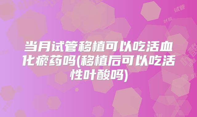 当月试管移植可以吃活血化瘀药吗(移植后可以吃活性叶酸吗)