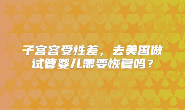 子宫容受性差，去美国做试管婴儿需要恢复吗？