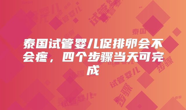 泰国试管婴儿促排卵会不会疼，四个步骤当天可完成