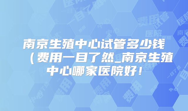 南京生殖中心试管多少钱(费用一目了然_南京生殖中心哪家医院好!