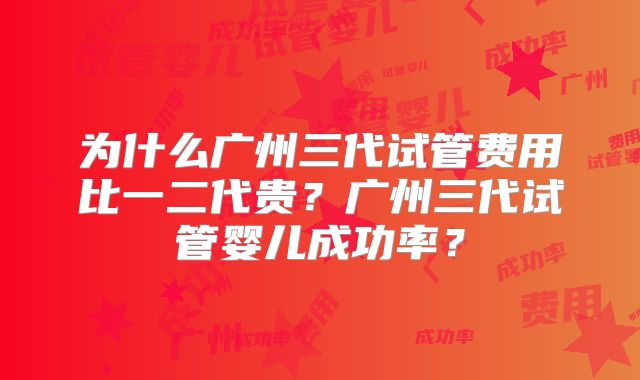 为什么广州三代试管费用比一二代贵？广州三代试管婴儿成功率？