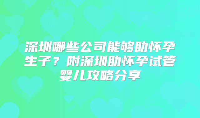 深圳哪些公司能够助怀孕生子？附深圳助怀孕试管婴儿攻略分享