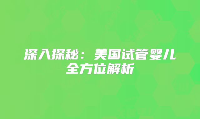 深入探秘：美国试管婴儿全方位解析