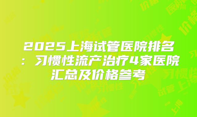 2025上海试管医院排名:习惯性流产治疗4家医院汇总及价格参考