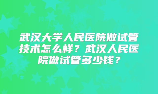 武汉大学人民医院做试管技术怎么样？武汉人民医院做试管多少钱？