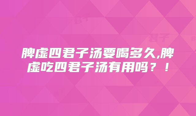 脾虚四君子汤要喝多久,脾虚吃四君子汤有用吗？！