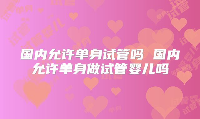 国内允许单身试管吗 国内允许单身做试管婴儿吗