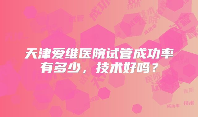 天津爱维医院试管成功率有多少，技术好吗？