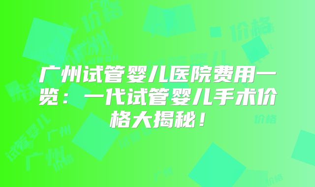 广州试管婴儿医院费用一览：一代试管婴儿手术价格大揭秘！