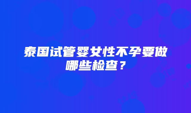 泰国试管婴女性不孕要做哪些检查?