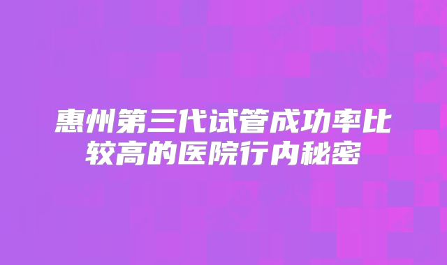 惠州第三代试管成功率比较高的医院行内秘密