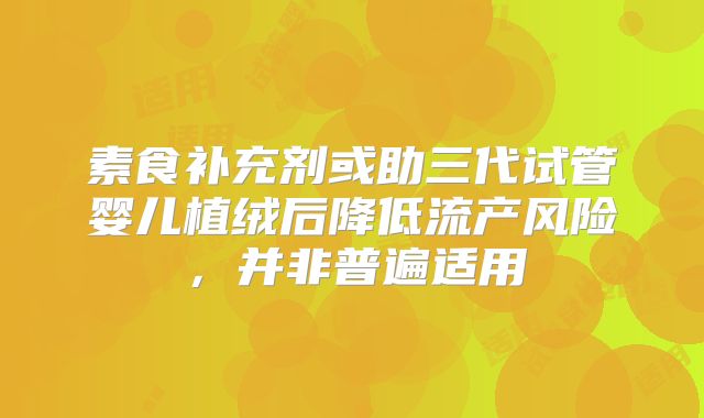 素食补充剂或助三代试管婴儿植绒后降低流产风险,并非普遍适用