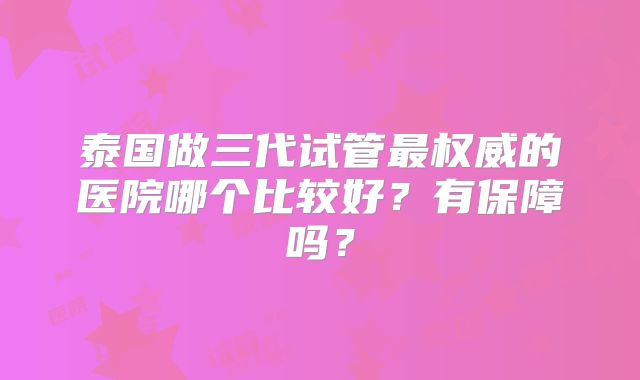 泰国做三代试管最权威的医院哪个比较好？有保障吗？