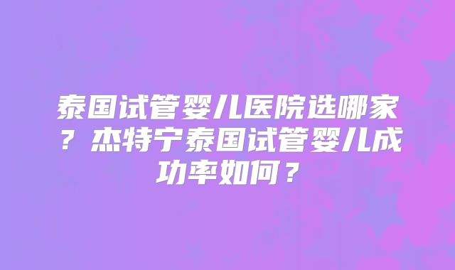 泰国试管婴儿医院选哪家？杰特宁泰国试管婴儿成功率如何？