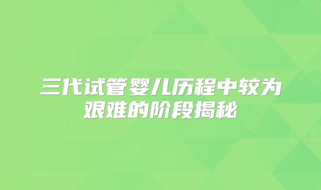 三代试管婴儿历程中较为艰难的阶段揭秘