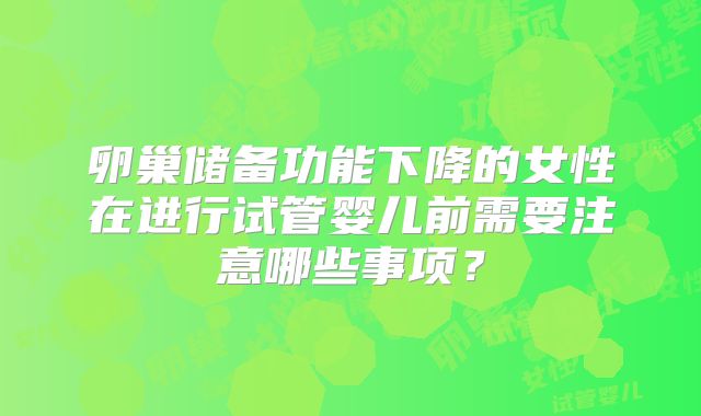 卵巢储备功能下降的女性在进行试管婴儿前需要注意哪些事项？