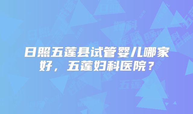 日照五莲县试管婴儿哪家好，五莲妇科医院？