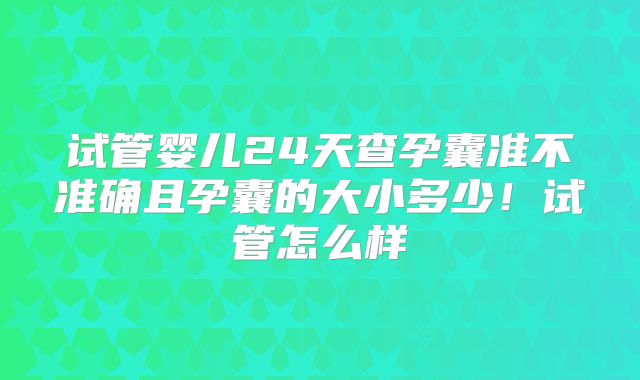 试管婴儿24天查孕囊准不准确且孕囊的大小多少!试管怎么样