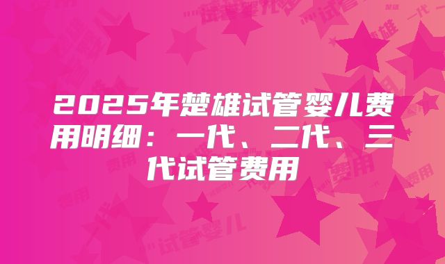 2025年楚雄试管婴儿费用明细：一代、二代、三代试管费用