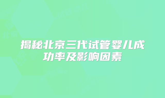 揭秘北京三代试管婴儿成功率及影响因素