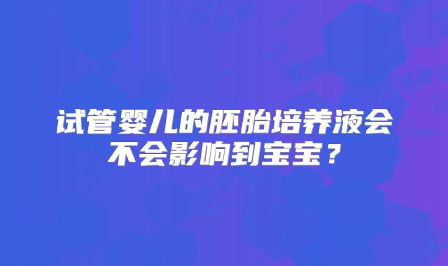 试管婴儿的胚胎培养液会不会影响到宝宝？