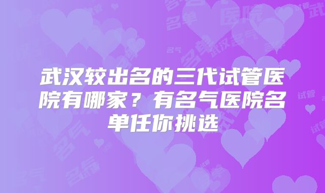 武汉较出名的三代试管医院有哪家？有名气医院名单任你挑选