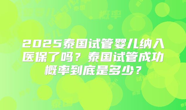 2025泰国试管婴儿纳入医保了吗？泰国试管成功概率到底是多少？