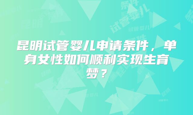 昆明试管婴儿申请条件，单身女性如何顺利实现生育梦？