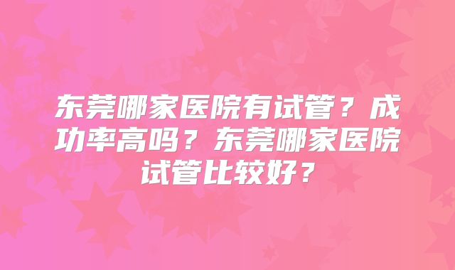 东莞哪家医院有试管?成功率高吗?东莞哪家医院试管比较好?