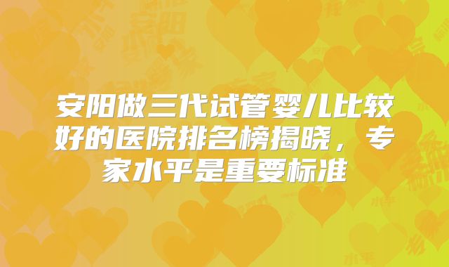 安阳做三代试管婴儿比较好的医院排名榜揭晓，专家水平是重要标准